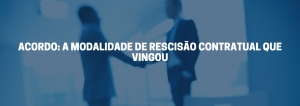 ACORDO: A MODALIDADE DE RESCISÃO CONTRATUAL QUE VINGOU