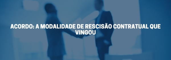 ACORDO: A MODALIDADE DE RESCISÃO CONTRATUAL QUE VINGOU