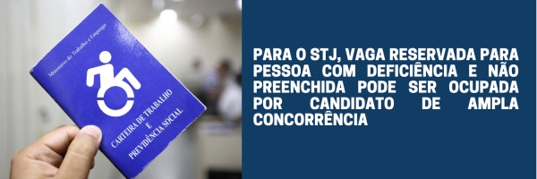 PARA O STJ, VAGA RESERVADA PARA PESSOA COM DEFICIÊNCIA E NÃO PREENCHIDA PODE SER OCUPADA POR CANDIDATO DE AMPLA CONCORRÊNCIA