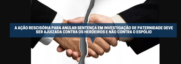 A AÇÃO RESCISÓRIA PARA ANULAR SENTENÇA EM INVESTIGAÇÃO DE PATERNIDADE DEVE SER AJUIZADA CONTRA OS HERDEIROS E NÃO CONTRA O ESPÓLIO