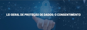 LEI GERAL DE PROTEÇÃO DE DADOS: O CONSENTIMENTO